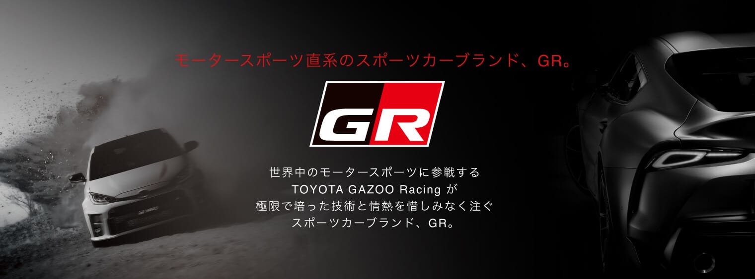 モータースポーツ直系のスポーツカーブランド、GR。世界中のモータースポーツに参戦するTOYOTA GAZOO Racing が極限で培った技術と情熱を惜しみなく注ぐスポーツカーブランド、GR。